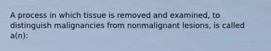 A process in which tissue is removed and examined, to distinguish malignancies from nonmalignant lesions, is called a(n):