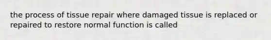 the process of tissue repair where damaged tissue is replaced or repaired to restore normal function is called