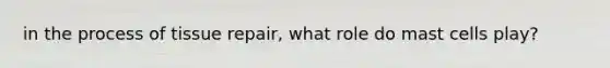in the process of tissue repair, what role do mast cells play?