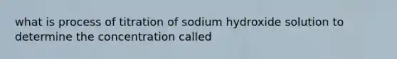 what is process of titration of sodium hydroxide solution to determine the concentration called