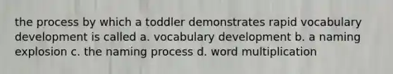 the process by which a toddler demonstrates rapid vocabulary development is called a. vocabulary development b. a naming explosion c. the naming process d. word multiplication