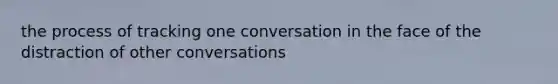 the process of tracking one conversation in the face of the distraction of other conversations