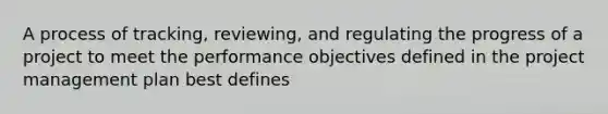 A process of tracking, reviewing, and regulating the progress of a project to meet the performance objectives defined in the project management plan best defines