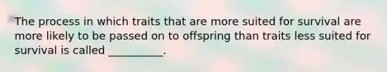 The process in which traits that are more suited for survival are more likely to be passed on to offspring than traits less suited for survival is called __________.