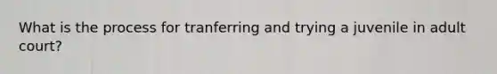 What is the process for tranferring and trying a juvenile in adult court?