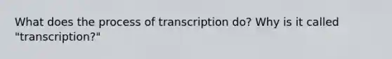 What does the process of transcription do? Why is it called "transcription?"