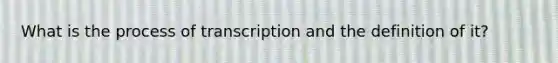 What is the process of transcription and the definition of it?