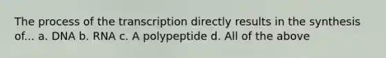 The process of the transcription directly results in the synthesis of... a. DNA b. RNA c. A polypeptide d. All of the above