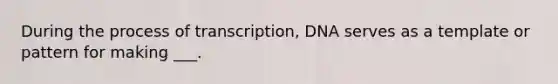 During the process of transcription, DNA serves as a template or pattern for making ___.