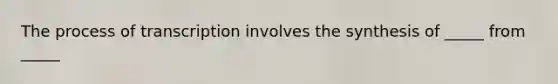 The process of transcription involves the synthesis of _____ from _____