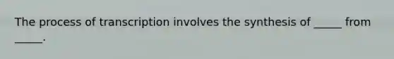 The process of transcription involves the synthesis of _____ from _____.