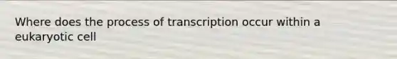 Where does the process of transcription occur within a eukaryotic cell