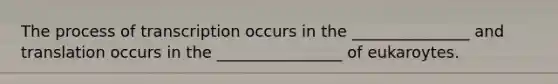 The process of transcription occurs in the _______________ and translation occurs in the ________________ of eukaroytes.