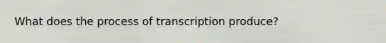 What does the process of transcription produce?