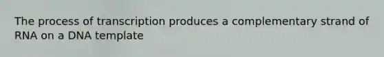 The process of transcription produces a complementary strand of RNA on a DNA template