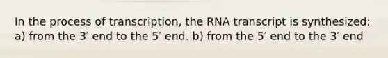 In the process of transcription, the RNA transcript is synthesized: a) from the 3′ end to the 5′ end. b) from the 5′ end to the 3′ end