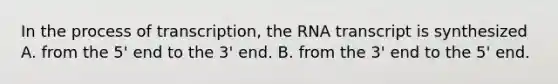 In the process of transcription, the RNA transcript is synthesized A. from the 5' end to the 3' end. B. from the 3' end to the 5' end.