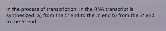 In the process of transcription, in the RNA transcript is synthesized: a) from the 5' end to the 3' end b) from the 3' end to the 5' end