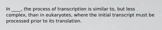 In ____, the process of transcription is similar to, but less complex, than in eukaryotes, where the initial transcript must be processed prior to its translation.