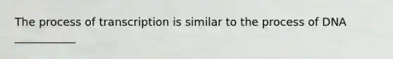 The process of transcription is similar to the process of DNA ___________