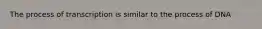 The process of transcription is similar to the process of DNA
