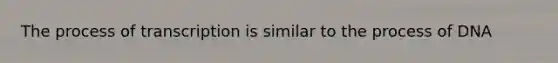 The process of transcription is similar to the process of DNA