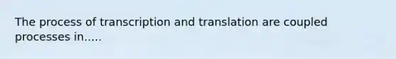 The process of transcription and translation are coupled processes in.....