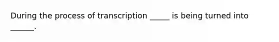 During the process of transcription _____ is being turned into ______.