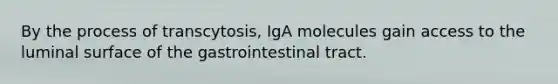 By the process of transcytosis, IgA molecules gain access to the luminal surface of the gastrointestinal tract.