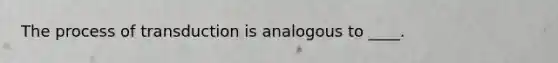 The process of transduction is analogous to ____.