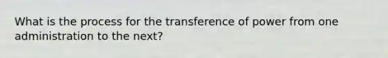 What is the process for the transference of power from one administration to the next?