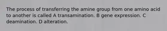 The process of transferring the amine group from one amino acid to another is called A transamination. B gene expression. C deamination. D alteration.