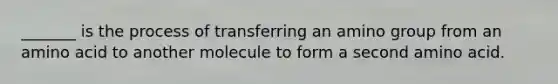 _______ is the process of transferring an amino group from an amino acid to another molecule to form a second amino acid.