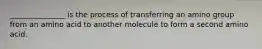 _______________ is the process of transferring an amino group from an amino acid to another molecule to form a second amino acid.