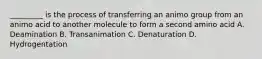 _________ is the process of transferring an animo group from an animo acid to another molecule to form a second amino acid A. Deamination B. Transanimation C. Denaturation D. Hydrogentation