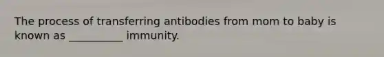 The process of transferring antibodies from mom to baby is known as __________ immunity.