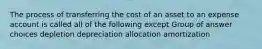 The process of transferring the cost of an asset to an expense account is called all of the following except Group of answer choices depletion depreciation allocation amortization