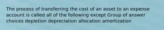 The process of transferring the cost of an asset to an expense account is called all of the following except Group of answer choices depletion depreciation allocation amortization