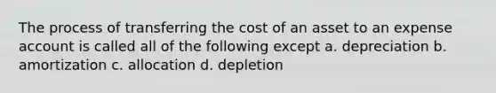 The process of transferring the cost of an asset to an expense account is called all of the following except a. depreciation b. amortization c. allocation d. depletion