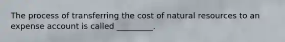 The process of transferring the cost of natural resources to an expense account is called _________.