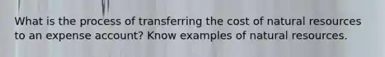 What is the process of transferring the cost of natural resources to an expense account? Know examples of natural resources.