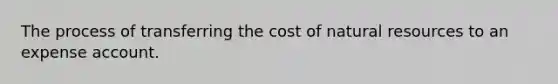 The process of transferring the cost of natural resources to an expense account.