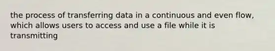 the process of transferring data in a continuous and even flow, which allows users to access and use a file while it is transmitting