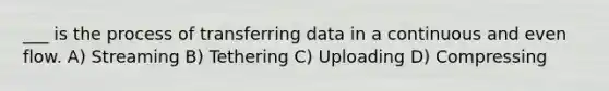 ___ is the process of transferring data in a continuous and even flow. A) Streaming B) Tethering C) Uploading D) Compressing