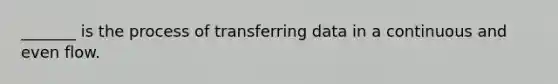 _______ is the process of transferring data in a continuous and even flow.