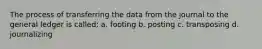 The process of transferring the data from the journal to the general ledger is called: a. footing b. posting c. transposing d. journalizing