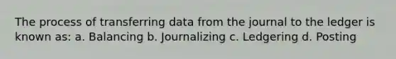 The process of transferring data from the journal to the ledger is known as: a. Balancing b. Journalizing c. Ledgering d. Posting