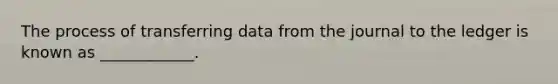 The process of transferring data from the journal to the ledger is known as ____________.