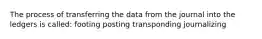 The process of transferring the data from the journal into the ledgers is called: footing posting transponding journalizing