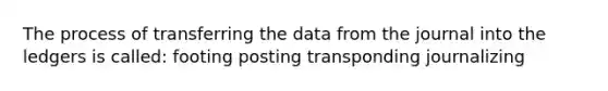 The process of transferring the data from the journal into the ledgers is called: footing posting transponding journalizing